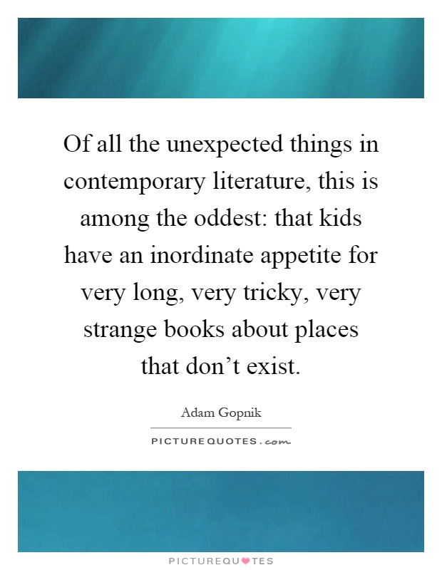 Of all the unexpected things in contemporary literature, this is among the oddest: that kids have an inordinate appetite for very long, very tricky, very strange books about places that don't exist Picture Quote #1