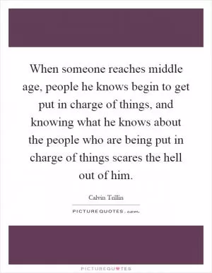 When someone reaches middle age, people he knows begin to get put in charge of things, and knowing what he knows about the people who are being put in charge of things scares the hell out of him Picture Quote #1