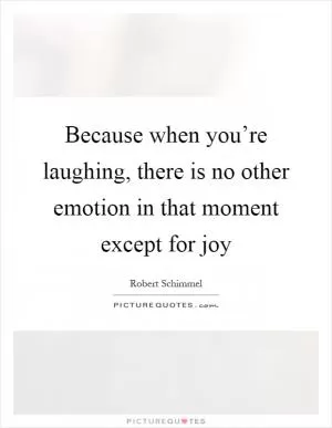 Because when you’re laughing, there is no other emotion in that moment except for joy Picture Quote #1