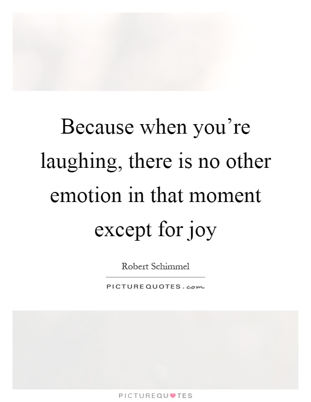 Because when you're laughing, there is no other emotion in that moment except for joy Picture Quote #1