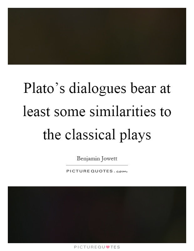 Plato's dialogues bear at least some similarities to the classical plays Picture Quote #1