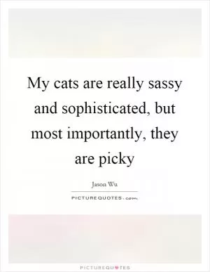 My cats are really sassy and sophisticated, but most importantly, they are picky Picture Quote #1