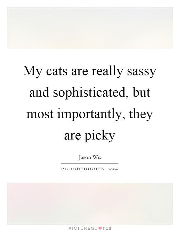 My cats are really sassy and sophisticated, but most importantly, they are picky Picture Quote #1