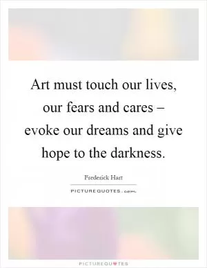 Art must touch our lives, our fears and cares – evoke our dreams and give hope to the darkness Picture Quote #1