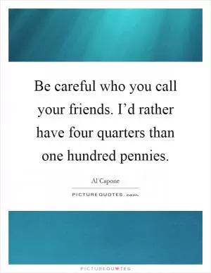 Be careful who you call your friends. I’d rather have four quarters than one hundred pennies Picture Quote #1