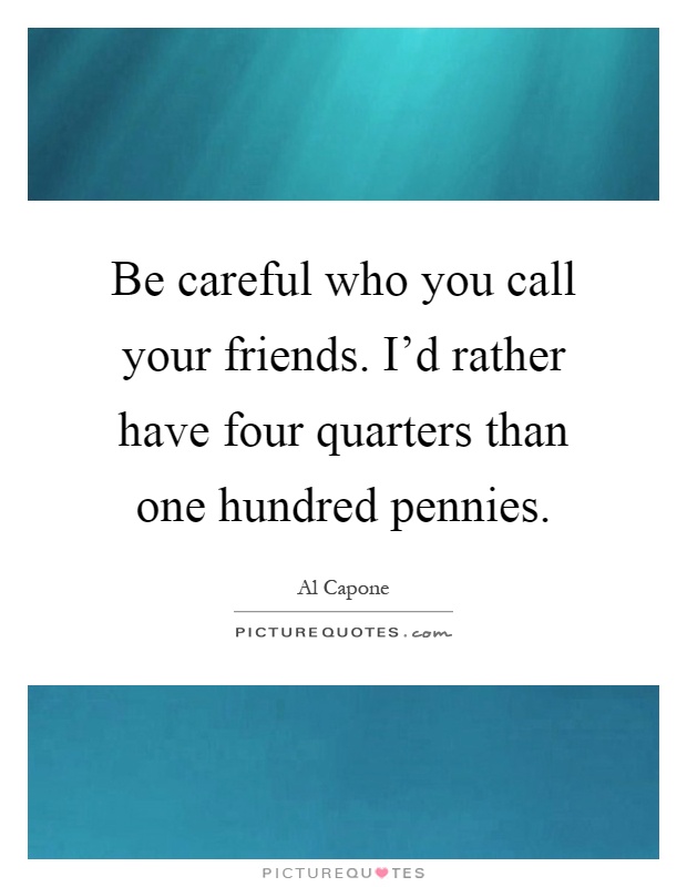 Be careful who you call your friends. I'd rather have four quarters than one hundred pennies Picture Quote #1