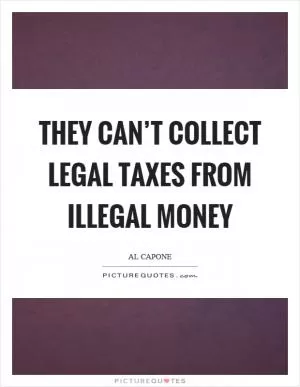 They can’t collect legal taxes from illegal money Picture Quote #1