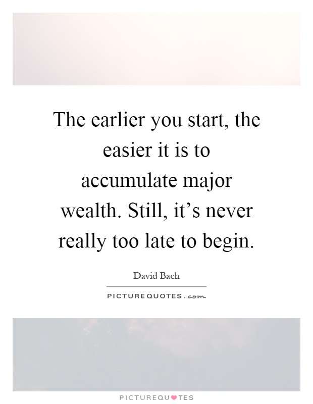 The earlier you start, the easier it is to accumulate major wealth. Still, it's never really too late to begin Picture Quote #1