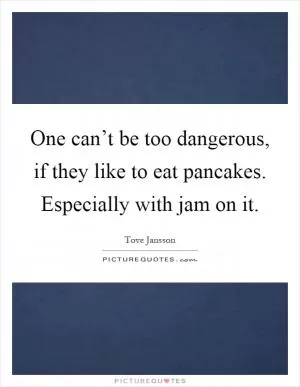 One can’t be too dangerous, if they like to eat pancakes. Especially with jam on it Picture Quote #1