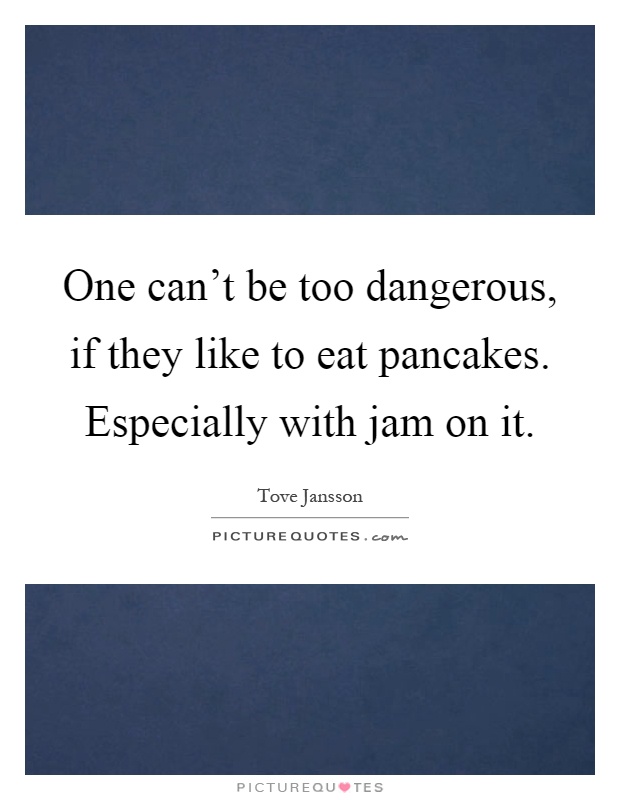 One can't be too dangerous, if they like to eat pancakes. Especially with jam on it Picture Quote #1