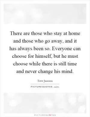 There are those who stay at home and those who go away, and it has always been so. Everyone can choose for himself, but he must choose while there is still time and never change his mind Picture Quote #1