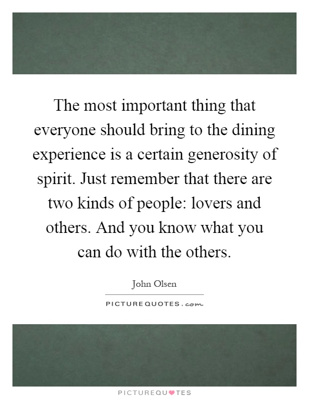 The most important thing that everyone should bring to the dining experience is a certain generosity of spirit. Just remember that there are two kinds of people: lovers and others. And you know what you can do with the others Picture Quote #1