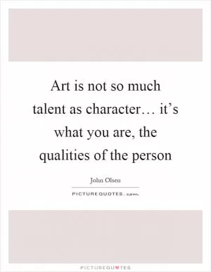 Art is not so much talent as character… it’s what you are, the qualities of the person Picture Quote #1