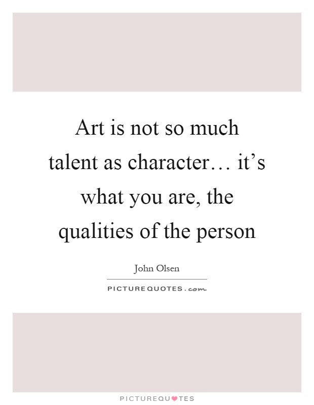 Art is not so much talent as character… it's what you are, the qualities of the person Picture Quote #1
