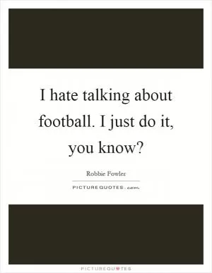 I hate talking about football. I just do it, you know? Picture Quote #1