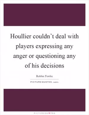 Houllier couldn’t deal with players expressing any anger or questioning any of his decisions Picture Quote #1