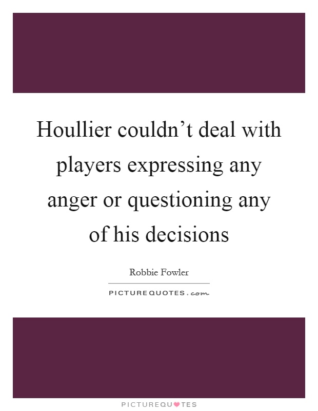 Houllier couldn't deal with players expressing any anger or questioning any of his decisions Picture Quote #1