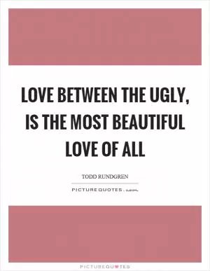 Love between the ugly, is the most beautiful love of all Picture Quote #1