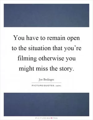 You have to remain open to the situation that you’re filming otherwise you might miss the story Picture Quote #1