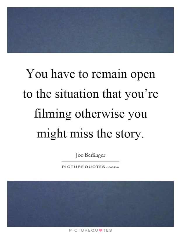 You have to remain open to the situation that you're filming otherwise you might miss the story Picture Quote #1