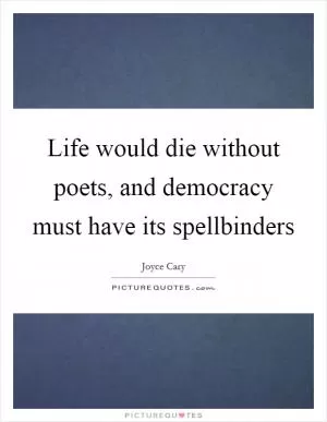 Life would die without poets, and democracy must have its spellbinders Picture Quote #1