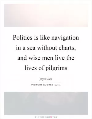 Politics is like navigation in a sea without charts, and wise men live the lives of pilgrims Picture Quote #1