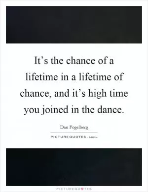 It’s the chance of a lifetime in a lifetime of chance, and it’s high time you joined in the dance Picture Quote #1