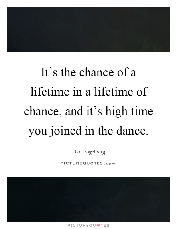 It's the chance of a lifetime in a lifetime of chance, and it's high time you joined in the dance Picture Quote #1
