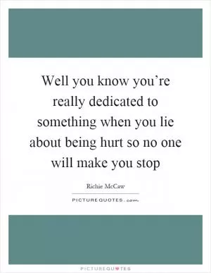 Well you know you’re really dedicated to something when you lie about being hurt so no one will make you stop Picture Quote #1