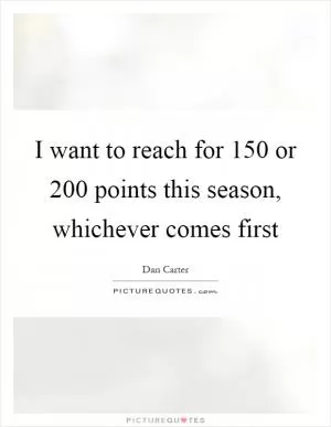 I want to reach for 150 or 200 points this season, whichever comes first Picture Quote #1