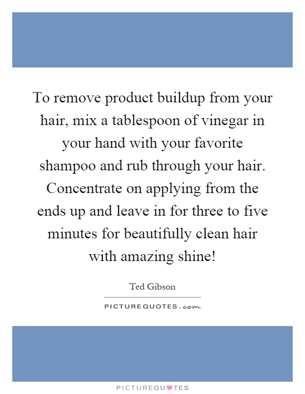 To remove product buildup from your hair, mix a tablespoon of vinegar in your hand with your favorite shampoo and rub through your hair. Concentrate on applying from the ends up and leave in for three to five minutes for beautifully clean hair with amazing shine! Picture Quote #1