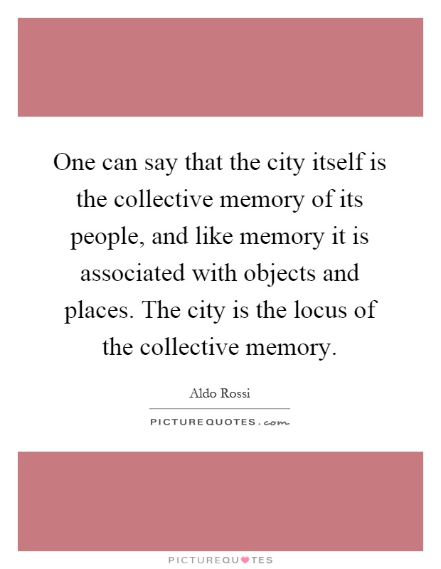 One can say that the city itself is the collective memory of its people, and like memory it is associated with objects and places. The city is the locus of the collective memory Picture Quote #1