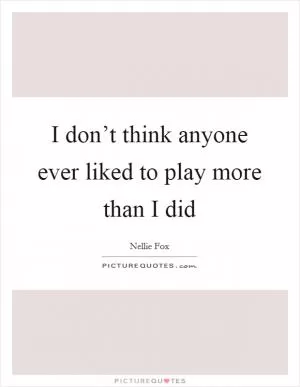 I don’t think anyone ever liked to play more than I did Picture Quote #1