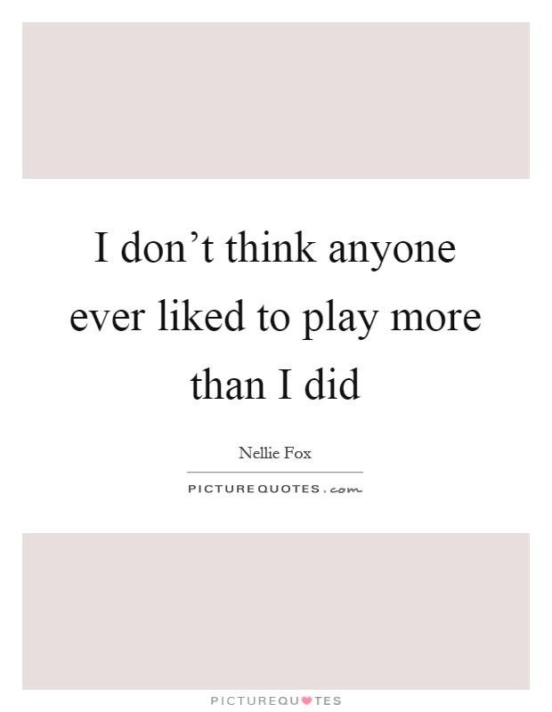I don't think anyone ever liked to play more than I did Picture Quote #1