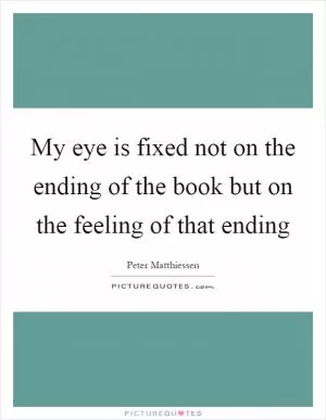 My eye is fixed not on the ending of the book but on the feeling of that ending Picture Quote #1