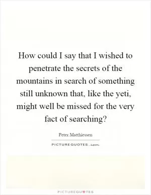 How could I say that I wished to penetrate the secrets of the mountains in search of something still unknown that, like the yeti, might well be missed for the very fact of searching? Picture Quote #1
