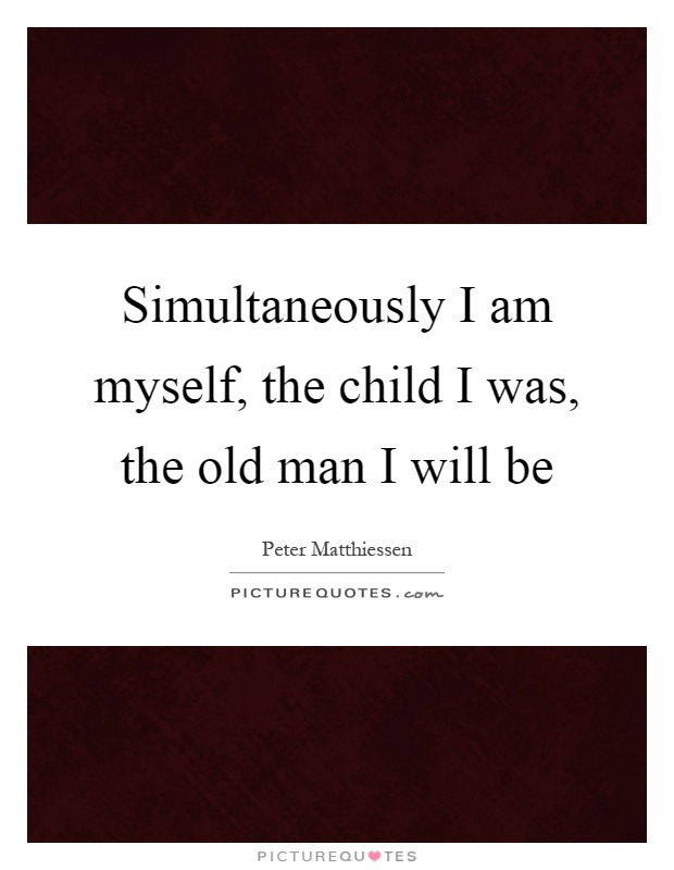 Simultaneously I am myself, the child I was, the old man I will be Picture Quote #1