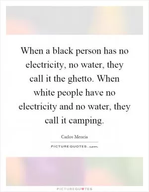 When a black person has no electricity, no water, they call it the ghetto. When white people have no electricity and no water, they call it camping Picture Quote #1