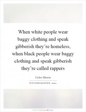 When white people wear baggy clothing and speak gibberish they’re homeless, when black people wear baggy clothing and speak gibberish they’re called rappers Picture Quote #1