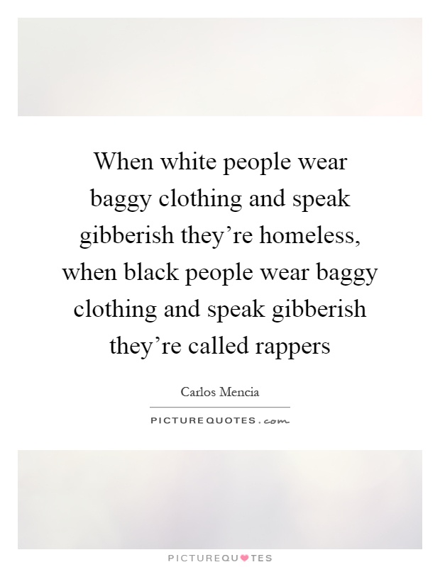 When white people wear baggy clothing and speak gibberish they're homeless, when black people wear baggy clothing and speak gibberish they're called rappers Picture Quote #1