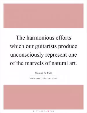 The harmonious efforts which our guitarists produce unconsciously represent one of the marvels of natural art Picture Quote #1