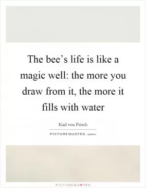 The bee’s life is like a magic well: the more you draw from it, the more it fills with water Picture Quote #1