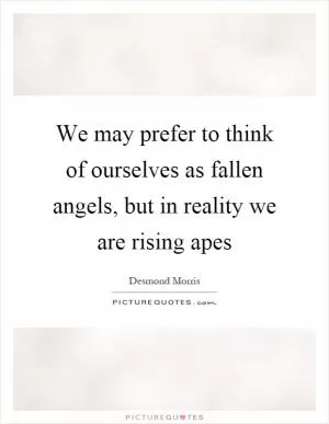 We may prefer to think of ourselves as fallen angels, but in reality we are rising apes Picture Quote #1