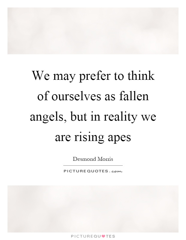We may prefer to think of ourselves as fallen angels, but in reality we are rising apes Picture Quote #1