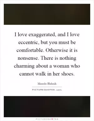 I love exaggerated, and I love eccentric, but you must be comfortable. Otherwise it is nonsense. There is nothing charming about a woman who cannot walk in her shoes Picture Quote #1