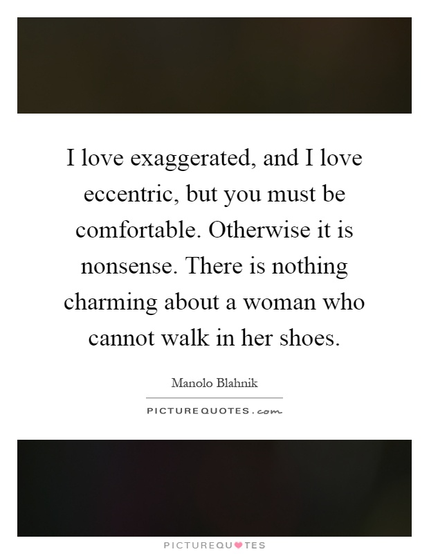I love exaggerated, and I love eccentric, but you must be comfortable. Otherwise it is nonsense. There is nothing charming about a woman who cannot walk in her shoes Picture Quote #1