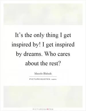 It’s the only thing I get inspired by! I get inspired by dreams. Who cares about the rest? Picture Quote #1