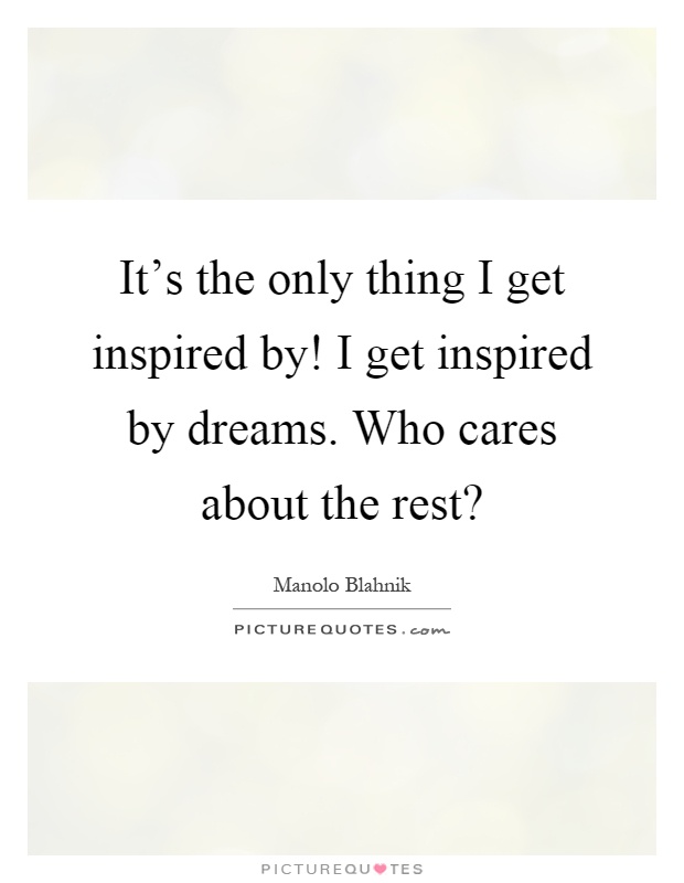 It's the only thing I get inspired by! I get inspired by dreams. Who cares about the rest? Picture Quote #1