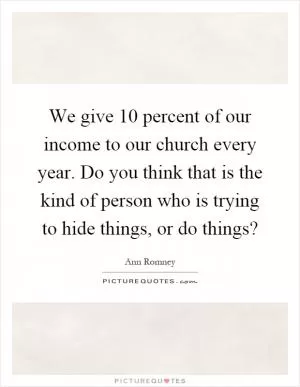 We give 10 percent of our income to our church every year. Do you think that is the kind of person who is trying to hide things, or do things? Picture Quote #1
