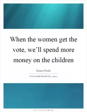 When the women get the vote, we’ll spend more money on the children Picture Quote #1